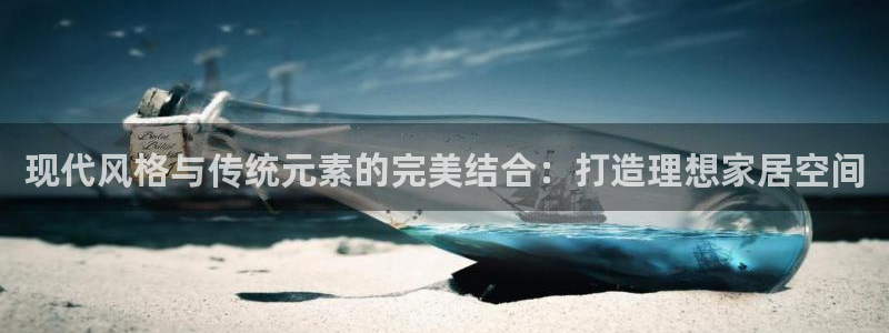 安信12娱乐平台：现代风格与传统元素的完美结合：打造理想家居