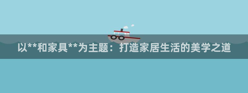 安信12如何开代理：以**和家具**为主题：打造家居生活的美